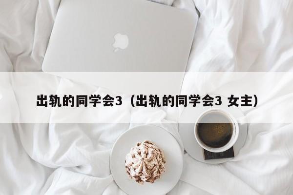 出轨的同学会3(出轨的同学会3 女主)