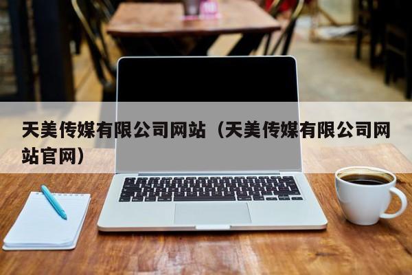 天美传媒有限公司网站(天美传媒有限公司网站官网)