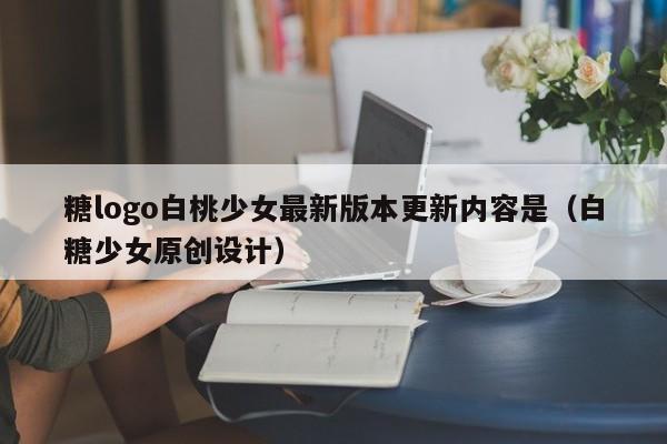 糖logo白桃少女最新版本更新内容是(白糖少女原创设计)