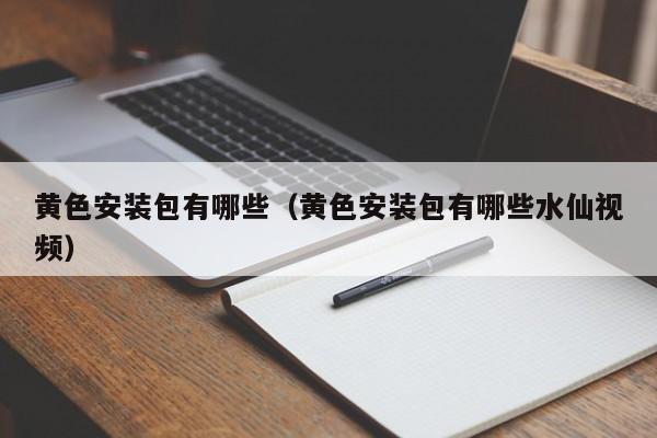 黄色安装包有哪些(黄色安装包有哪些水仙视频)