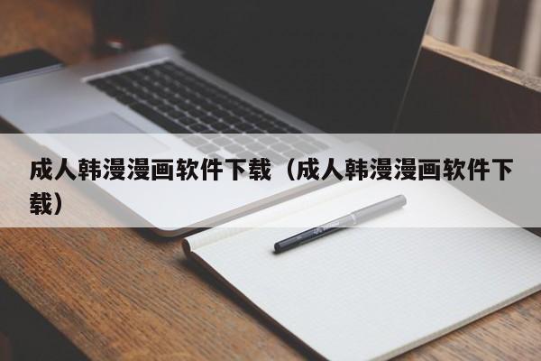 成人韩漫漫画软件下载(成人韩漫漫画软件下载)