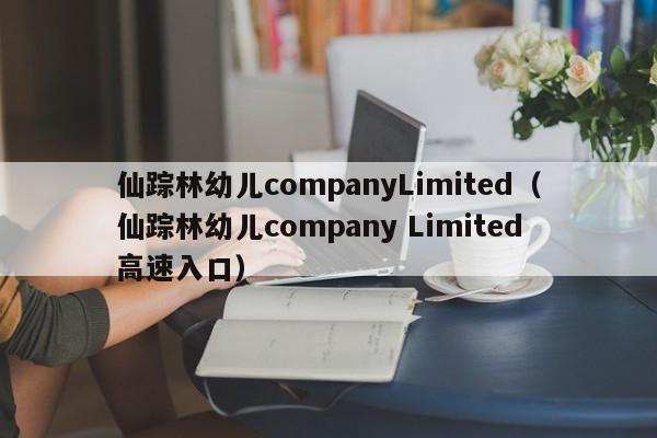 仙踪林幼儿companyLimited(仙踪林幼儿company Limited高速入口)