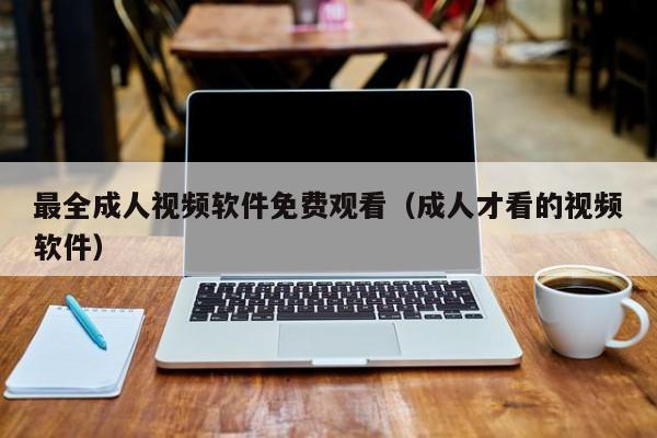 最全成人视频软件免费观看(成人才看的视频软件)