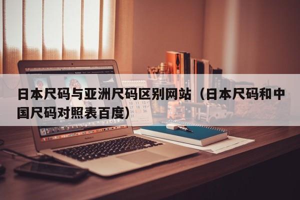 日本尺码与亚洲尺码区别网站(日本尺码和中国尺码对照表百度)