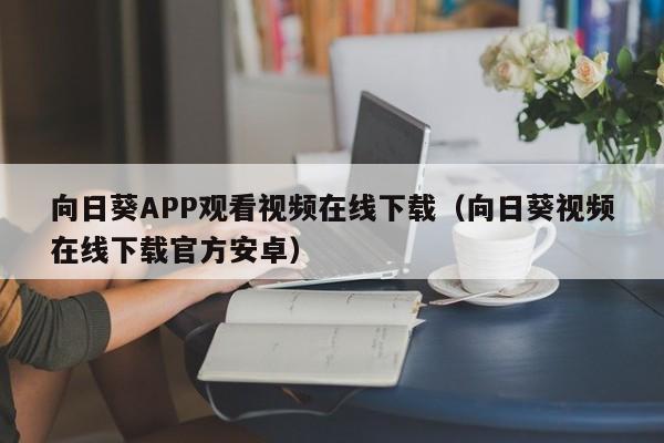 向日葵APP观看视频在线下载(向日葵视频在线下载官方安卓)