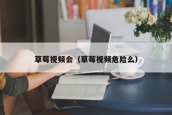 草莓视频会(草莓视频危险么)