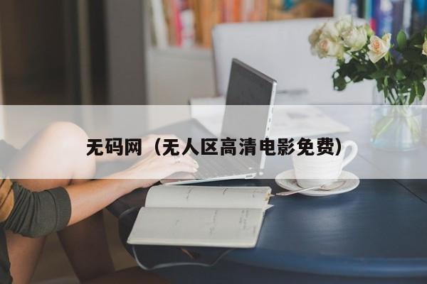 无码网(无人区高清电影免费)