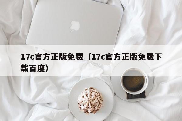 17c官方正版免费(17c官方正版免费下载百度)