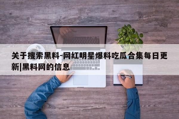 关于搜索黑料-网红明星爆料吃瓜合集每日更新|黑料网的信息