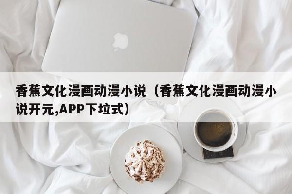 香蕉文化漫画动漫小说(香蕉文化漫画动漫小说开元,APP下垃式)