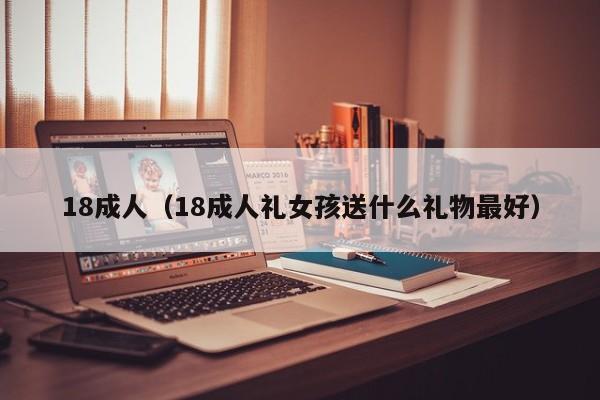 18成人(18成人礼女孩送什么礼物最好)