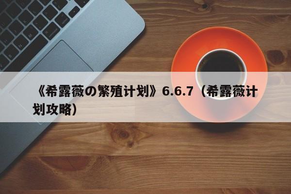 《希露薇の繁殖计划》6.6.7(希露薇计划攻略)