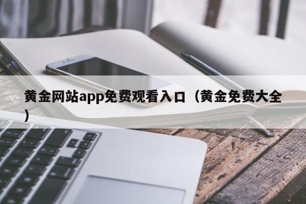 黄金网站app免费观看入口(黄金免费大全)