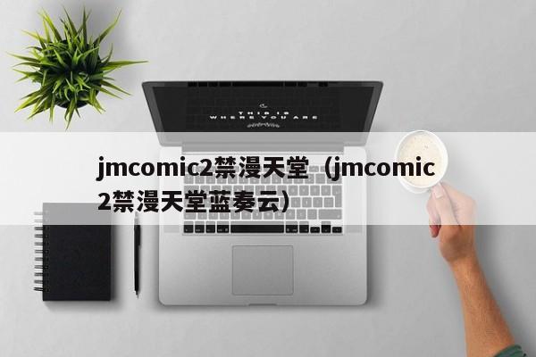 jmcomic2禁漫天堂(jmcomic2禁漫天堂蓝奏云)