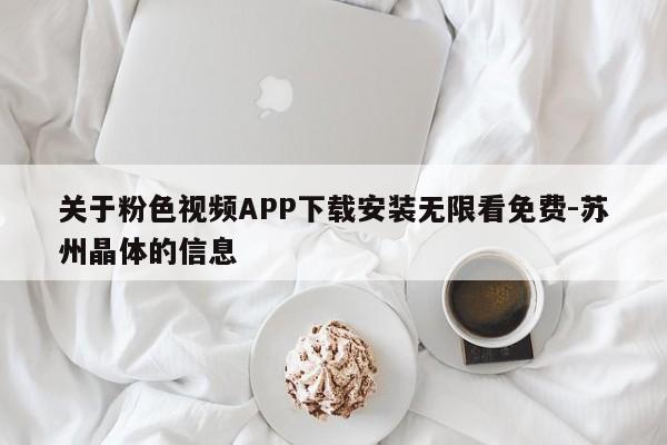 关于粉色视频APP下载安装无限看免费-苏州晶体的信息