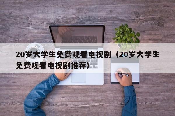 20岁大学生免费观看电视剧(20岁大学生免费观看电视剧推荐)