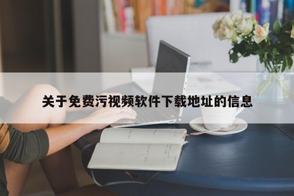 关于免费污视频软件下载地址的信息