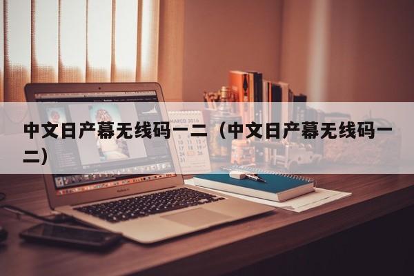 中文日产幕无线码一二(中文日产幕无线码一二)
