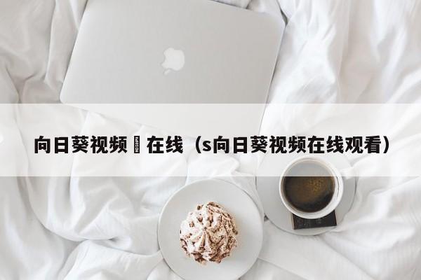 向日葵视频卍在线(s向日葵视频在线观看)