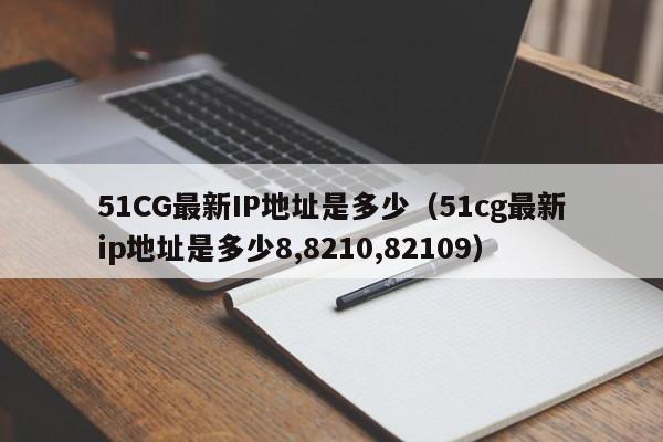 51CG最新IP地址是多少(51cg最新ip地址是多少8,8210,82109)