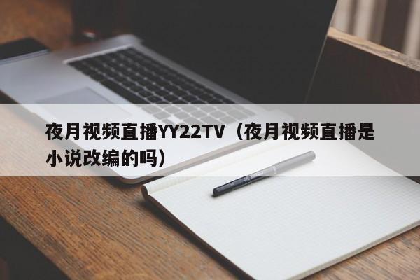 夜月视频直播YY22TV(夜月视频直播是小说改编的吗)