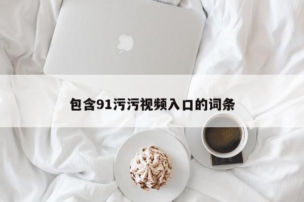 包含91污污视频入口的词条