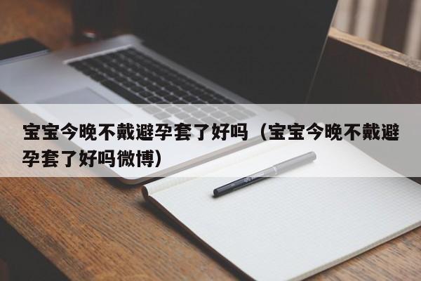 宝宝今晚不戴避孕套了好吗(宝宝今晚不戴避孕套了好吗微博)