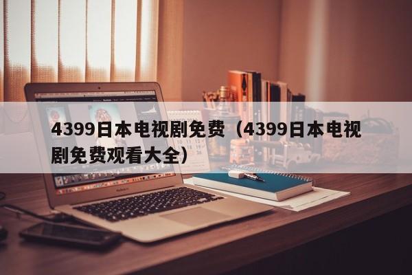 4399日本电视剧免费(4399日本电视剧免费观看大全)