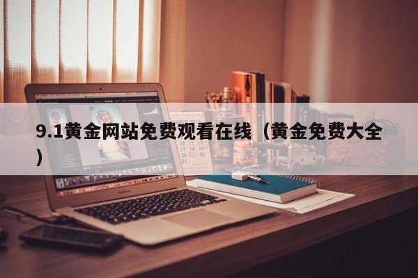 9.1黄金网站免费观看在线(黄金免费大全)