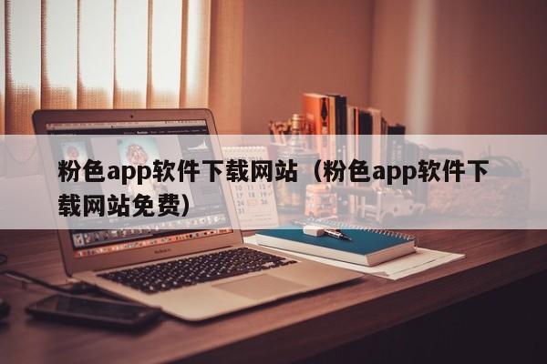 粉色app软件下载网站(粉色app软件下载网站免费)