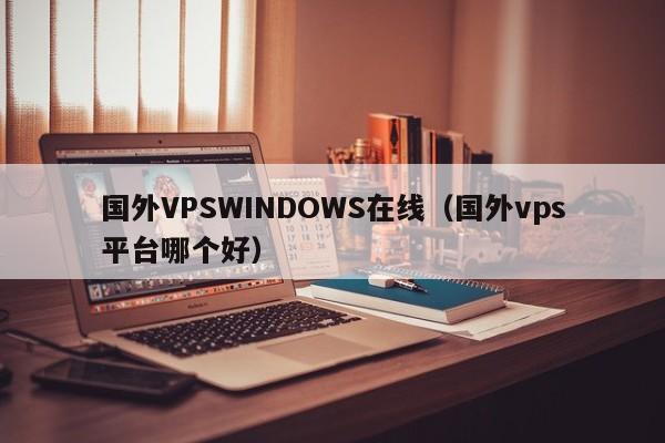 国外VPSWINDOWS在线(国外vps平台哪个好)