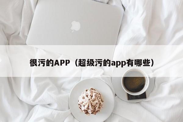 很污的APP(超级污的app有哪些)