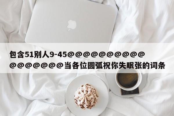 包含51别人9-45@@@@@@@@@@@@@@@@@当各位圆弧祝你失眠张的词条