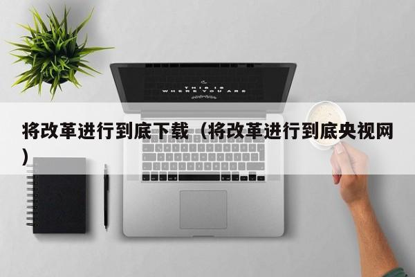 将改革进行到底下载(将改革进行到底央视网)