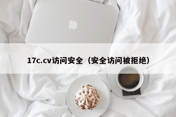 17c.cv访问安全(安全访问被拒绝)