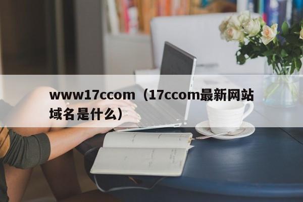 www17ccom(17ccom最新网站域名是什么)