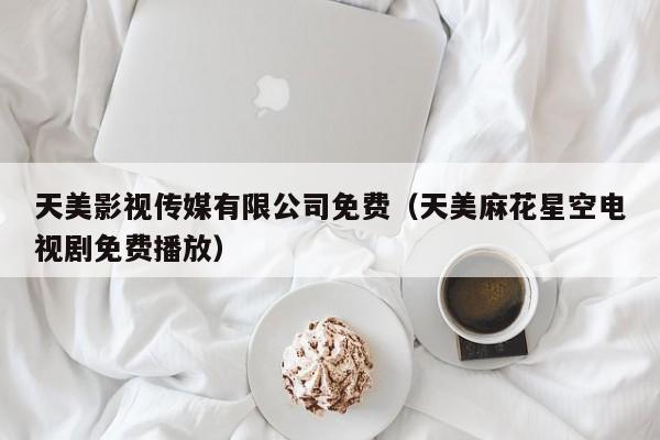 天美影视传媒有限公司免费(天美麻花星空电视剧免费播放)