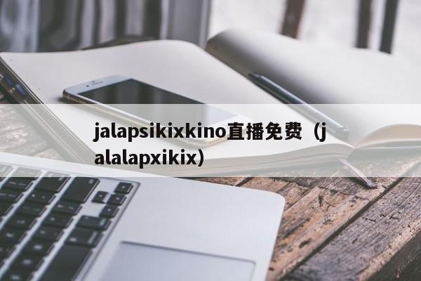jalapsikixkino直播免费(jalalapxikix)