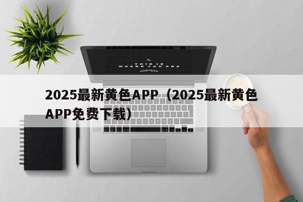 2025最新黄色APP(2025最新黄色APP免费下载)