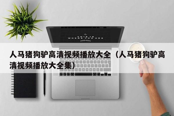 人马猪狗驴高清视频播放大全(人马猪狗驴高清视频播放大全集)