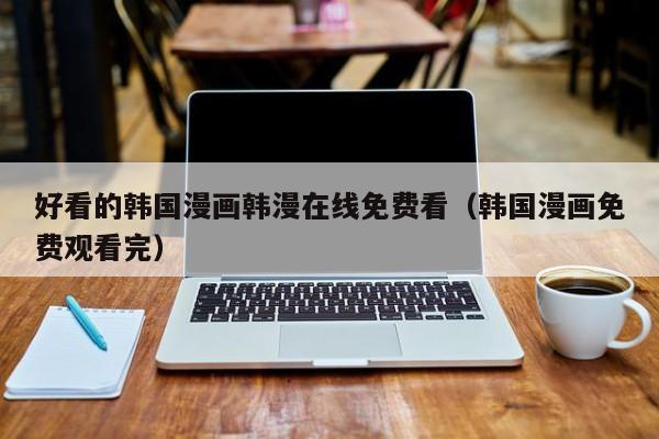 好看的韩国漫画韩漫在线免费看(韩国漫画免费观看完)