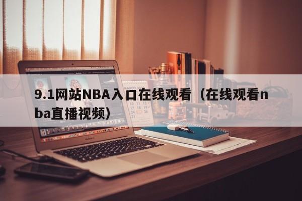 9.1网站NBA入口在线观看(在线观看nba直播视频)