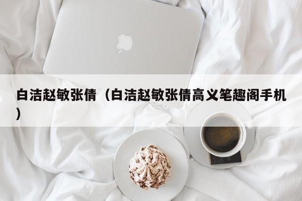 白洁赵敏张倩(白洁赵敏张倩高义笔趣阁手机)