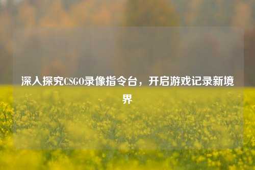 深入探究CSGO录像指令台，开启游戏记录新境界