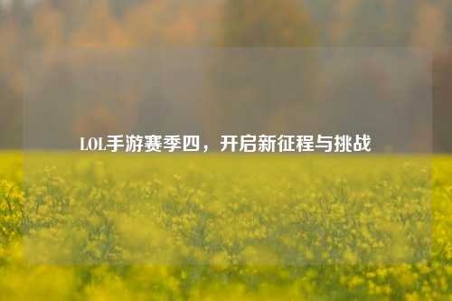 LOL手游赛季四，开启新征程与挑战