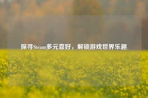 探寻Steam多元喜好，解锁游戏世界乐趣