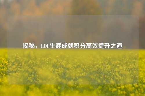 揭秘，LOL生涯成就积分高效提升之道