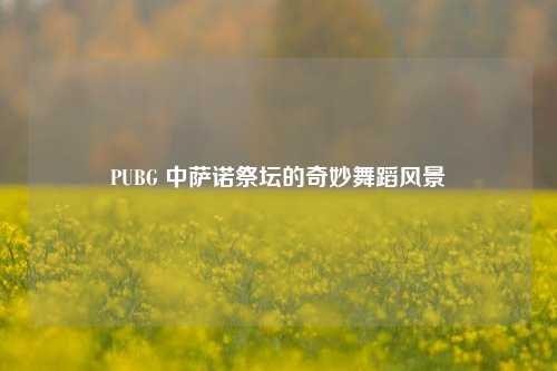 PUBG 中萨诺祭坛的奇妙舞蹈风景