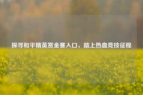 探寻和平精英赏金赛入口，踏上热血竞技征程