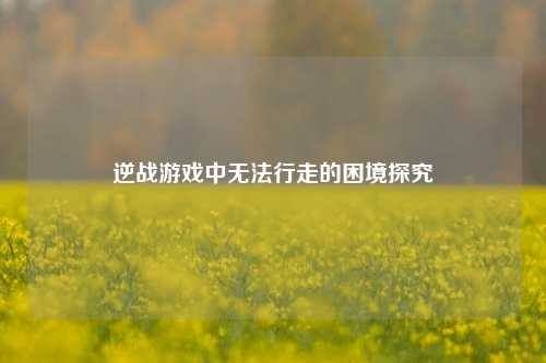 逆战游戏中无法行走的困境探究